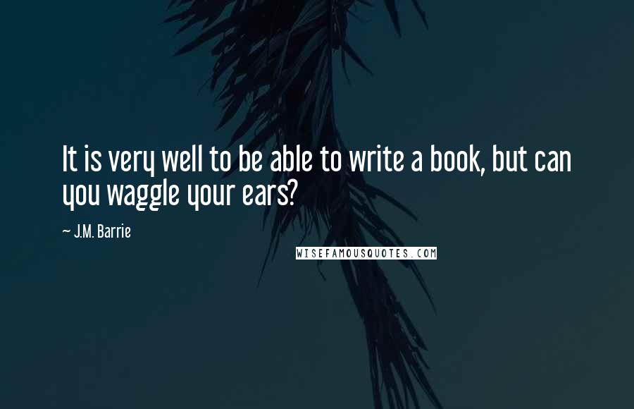 J.M. Barrie Quotes: It is very well to be able to write a book, but can you waggle your ears?