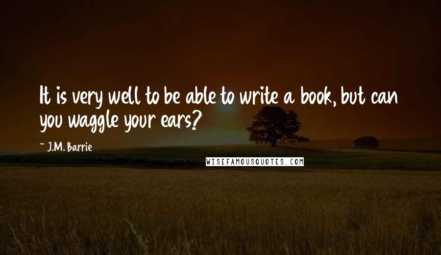 J.M. Barrie Quotes: It is very well to be able to write a book, but can you waggle your ears?