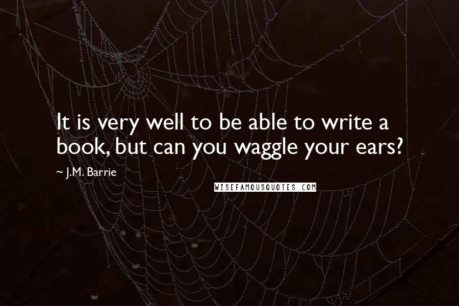 J.M. Barrie Quotes: It is very well to be able to write a book, but can you waggle your ears?