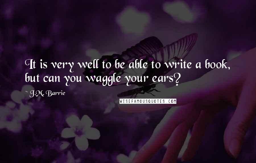 J.M. Barrie Quotes: It is very well to be able to write a book, but can you waggle your ears?