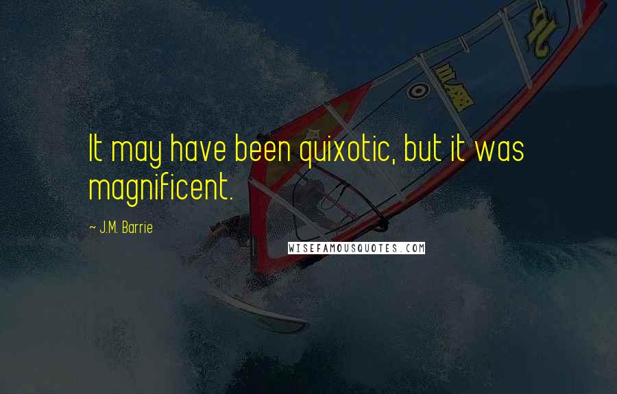 J.M. Barrie Quotes: It may have been quixotic, but it was magnificent.