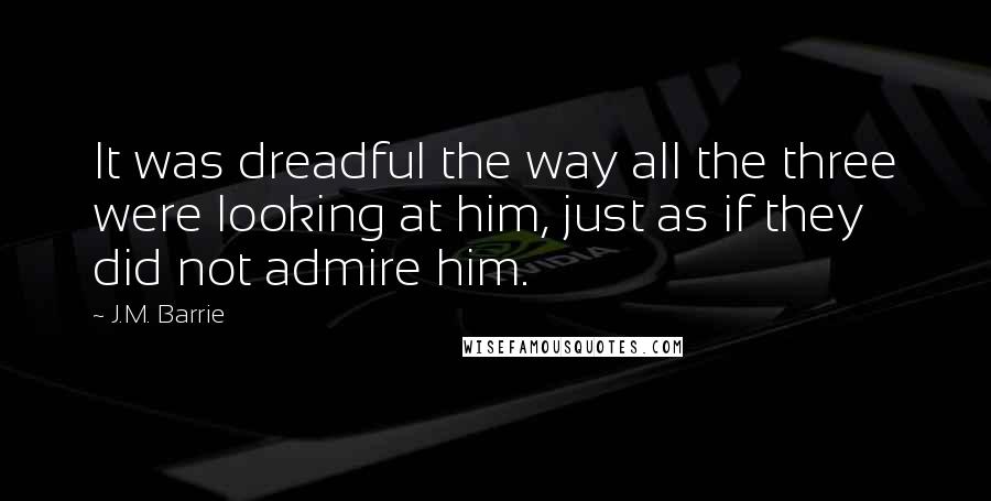 J.M. Barrie Quotes: It was dreadful the way all the three were looking at him, just as if they did not admire him.