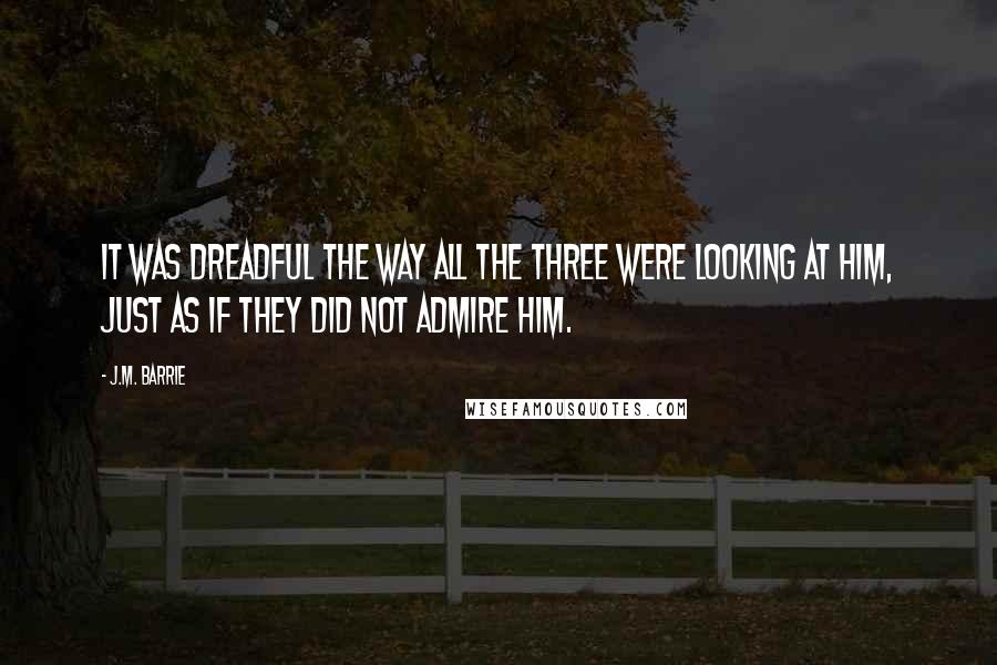 J.M. Barrie Quotes: It was dreadful the way all the three were looking at him, just as if they did not admire him.