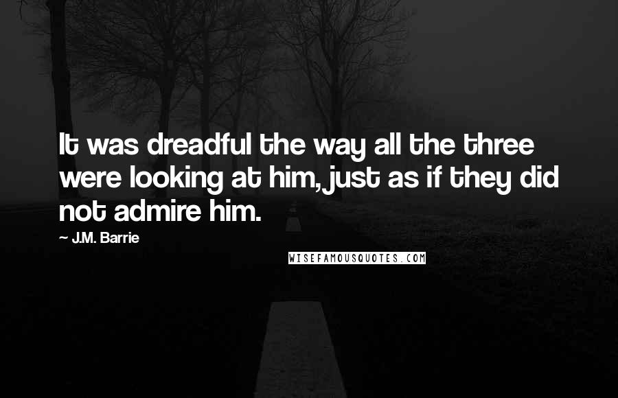 J.M. Barrie Quotes: It was dreadful the way all the three were looking at him, just as if they did not admire him.