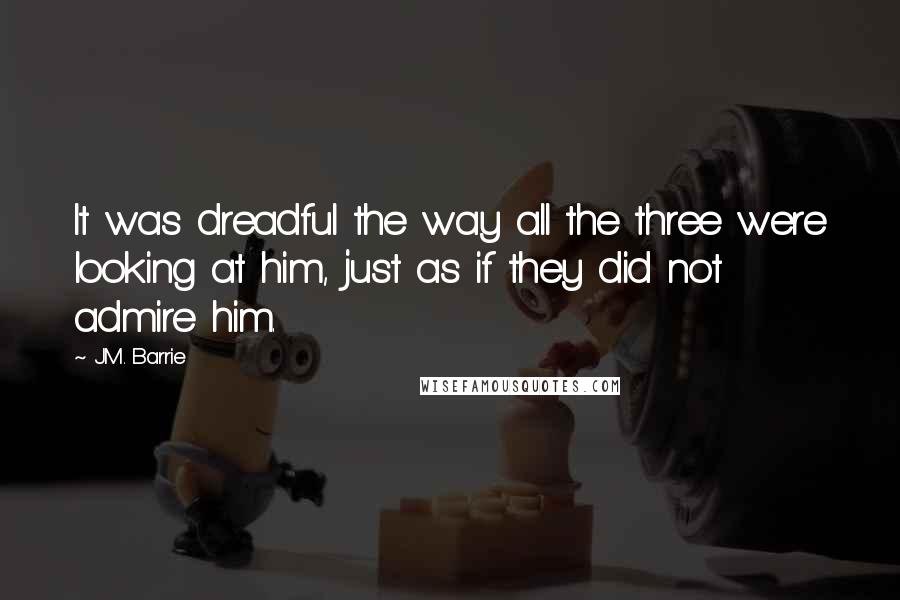 J.M. Barrie Quotes: It was dreadful the way all the three were looking at him, just as if they did not admire him.
