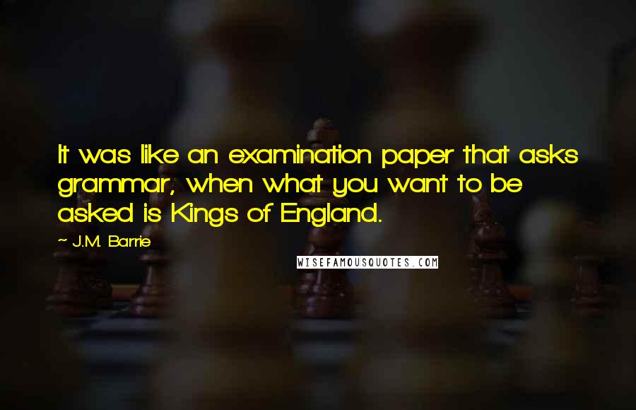 J.M. Barrie Quotes: It was like an examination paper that asks grammar, when what you want to be asked is Kings of England.
