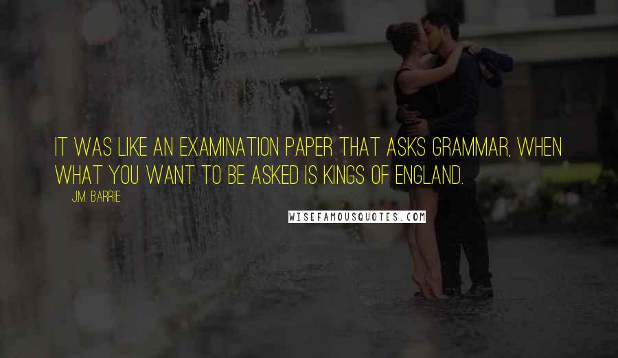 J.M. Barrie Quotes: It was like an examination paper that asks grammar, when what you want to be asked is Kings of England.