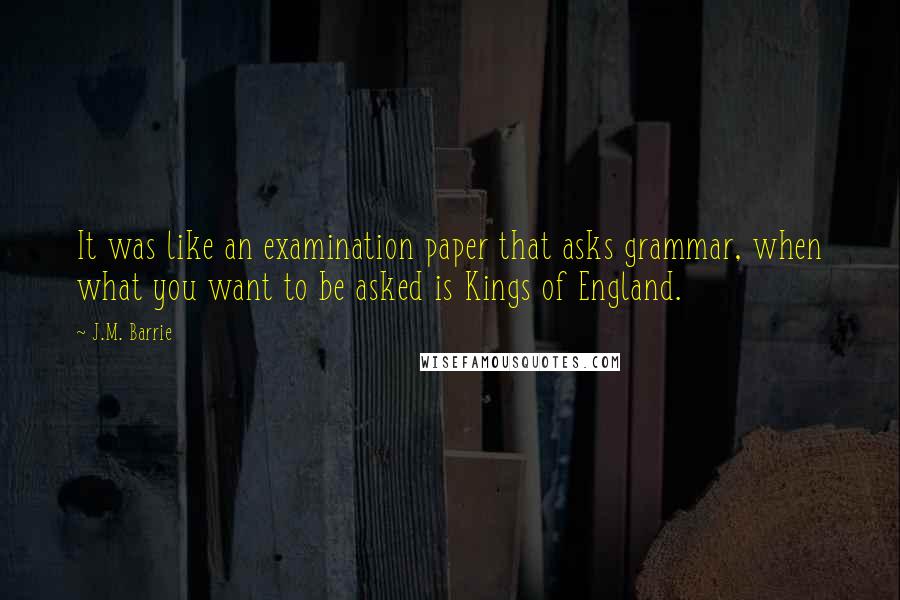 J.M. Barrie Quotes: It was like an examination paper that asks grammar, when what you want to be asked is Kings of England.