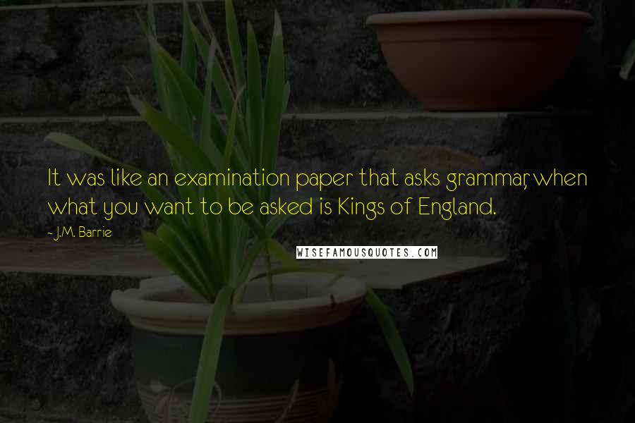 J.M. Barrie Quotes: It was like an examination paper that asks grammar, when what you want to be asked is Kings of England.