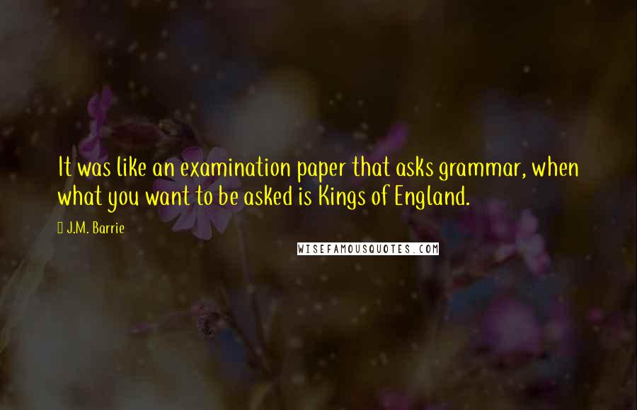 J.M. Barrie Quotes: It was like an examination paper that asks grammar, when what you want to be asked is Kings of England.