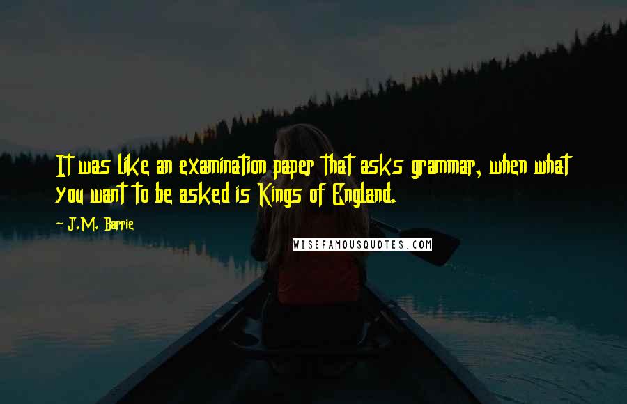 J.M. Barrie Quotes: It was like an examination paper that asks grammar, when what you want to be asked is Kings of England.