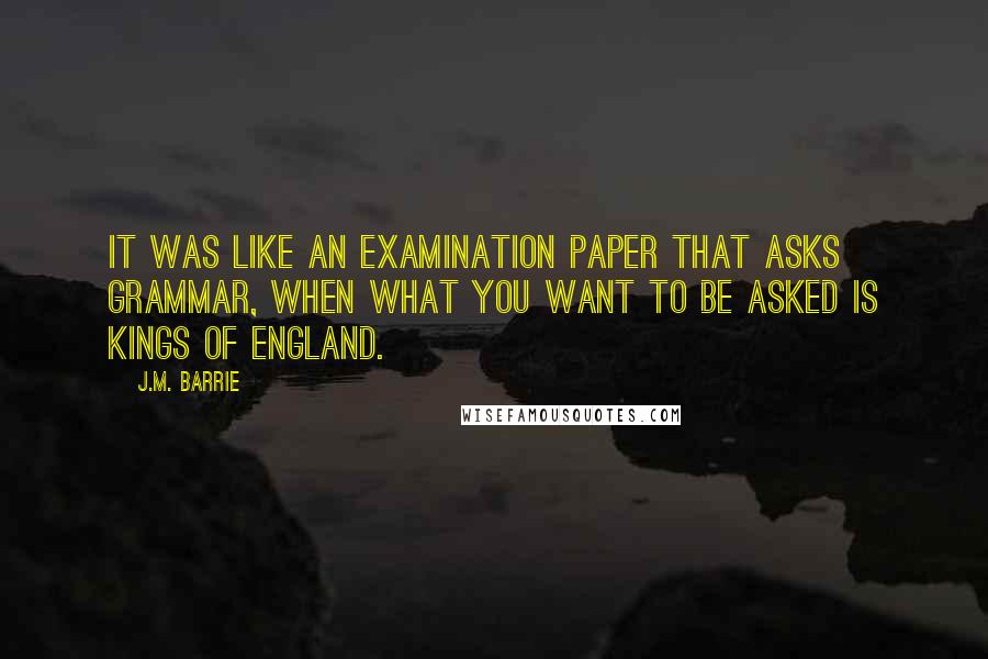 J.M. Barrie Quotes: It was like an examination paper that asks grammar, when what you want to be asked is Kings of England.