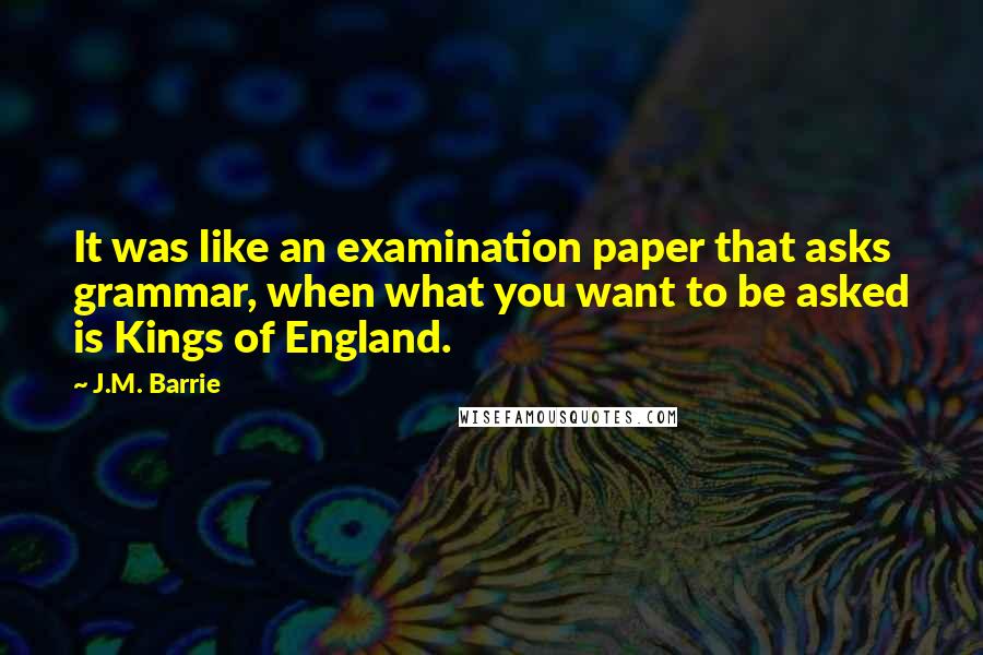 J.M. Barrie Quotes: It was like an examination paper that asks grammar, when what you want to be asked is Kings of England.