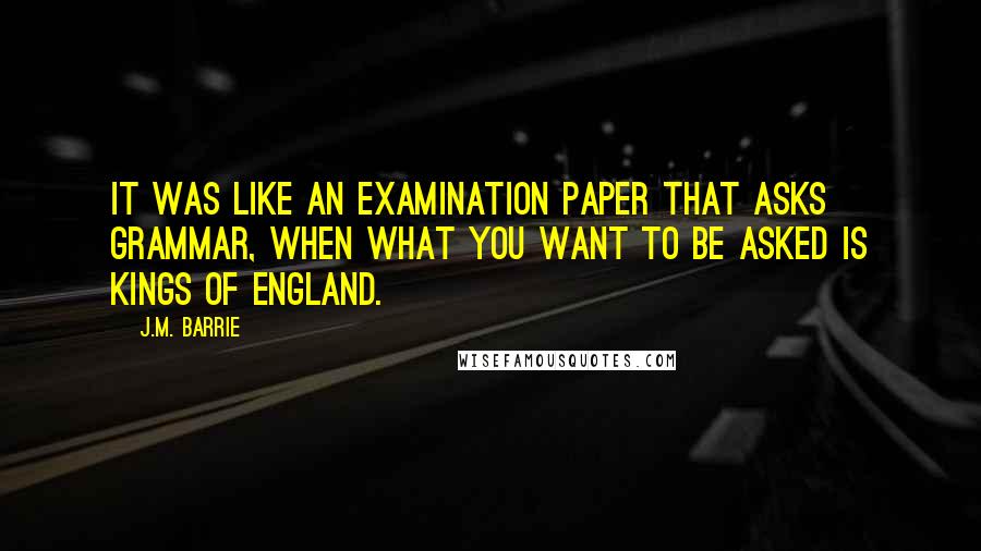 J.M. Barrie Quotes: It was like an examination paper that asks grammar, when what you want to be asked is Kings of England.