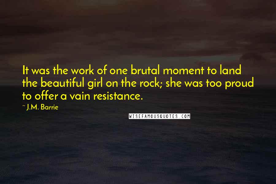 J.M. Barrie Quotes: It was the work of one brutal moment to land the beautiful girl on the rock; she was too proud to offer a vain resistance.