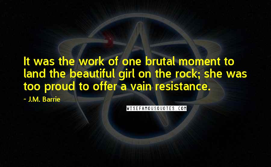 J.M. Barrie Quotes: It was the work of one brutal moment to land the beautiful girl on the rock; she was too proud to offer a vain resistance.