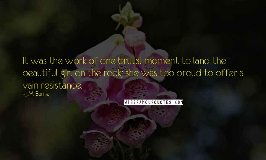 J.M. Barrie Quotes: It was the work of one brutal moment to land the beautiful girl on the rock; she was too proud to offer a vain resistance.