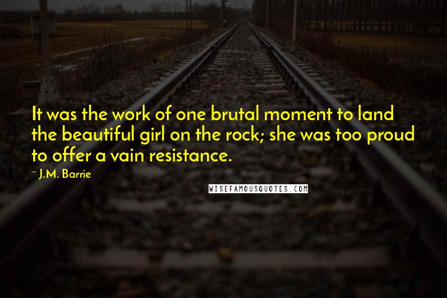 J.M. Barrie Quotes: It was the work of one brutal moment to land the beautiful girl on the rock; she was too proud to offer a vain resistance.