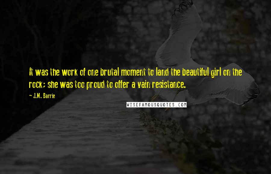 J.M. Barrie Quotes: It was the work of one brutal moment to land the beautiful girl on the rock; she was too proud to offer a vain resistance.