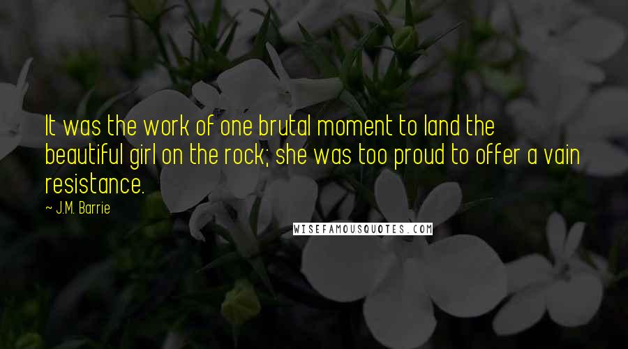 J.M. Barrie Quotes: It was the work of one brutal moment to land the beautiful girl on the rock; she was too proud to offer a vain resistance.