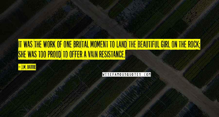 J.M. Barrie Quotes: It was the work of one brutal moment to land the beautiful girl on the rock; she was too proud to offer a vain resistance.