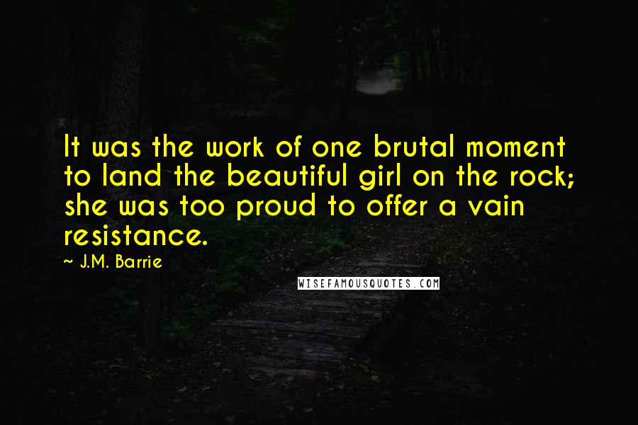 J.M. Barrie Quotes: It was the work of one brutal moment to land the beautiful girl on the rock; she was too proud to offer a vain resistance.