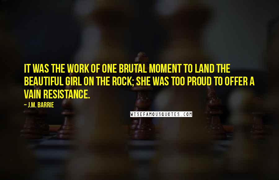 J.M. Barrie Quotes: It was the work of one brutal moment to land the beautiful girl on the rock; she was too proud to offer a vain resistance.