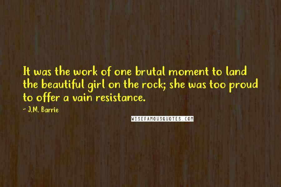 J.M. Barrie Quotes: It was the work of one brutal moment to land the beautiful girl on the rock; she was too proud to offer a vain resistance.