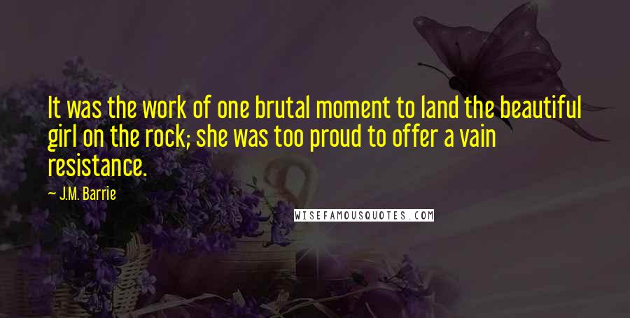 J.M. Barrie Quotes: It was the work of one brutal moment to land the beautiful girl on the rock; she was too proud to offer a vain resistance.