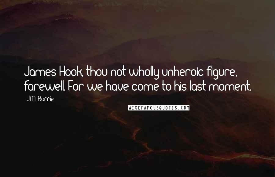 J.M. Barrie Quotes: James Hook, thou not wholly unheroic figure, farewell. For we have come to his last moment.