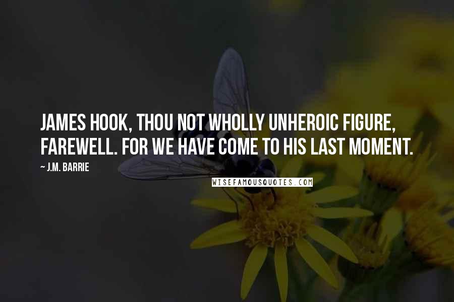 J.M. Barrie Quotes: James Hook, thou not wholly unheroic figure, farewell. For we have come to his last moment.