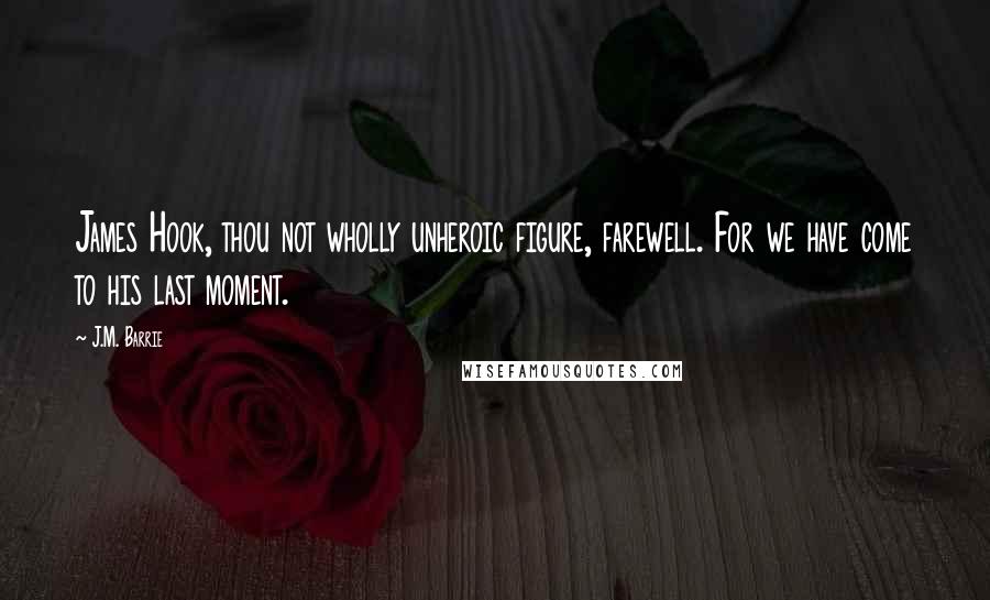 J.M. Barrie Quotes: James Hook, thou not wholly unheroic figure, farewell. For we have come to his last moment.