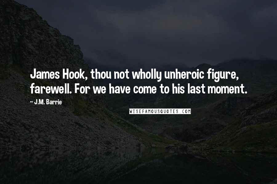 J.M. Barrie Quotes: James Hook, thou not wholly unheroic figure, farewell. For we have come to his last moment.