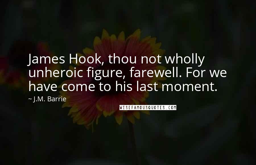 J.M. Barrie Quotes: James Hook, thou not wholly unheroic figure, farewell. For we have come to his last moment.