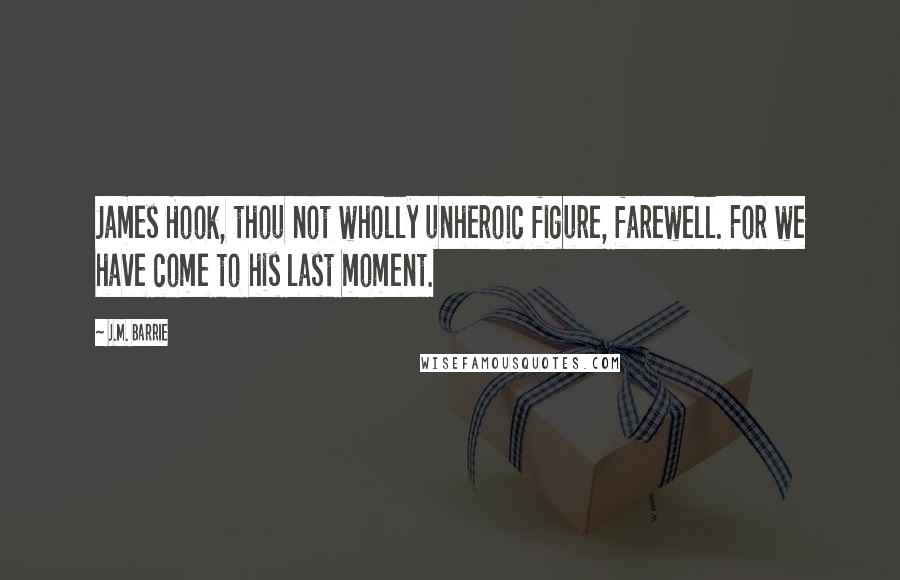 J.M. Barrie Quotes: James Hook, thou not wholly unheroic figure, farewell. For we have come to his last moment.