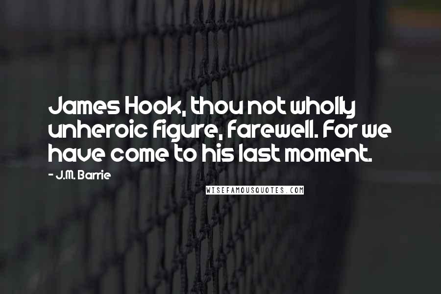 J.M. Barrie Quotes: James Hook, thou not wholly unheroic figure, farewell. For we have come to his last moment.