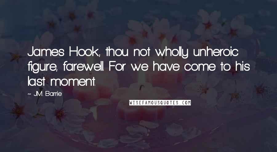 J.M. Barrie Quotes: James Hook, thou not wholly unheroic figure, farewell. For we have come to his last moment.