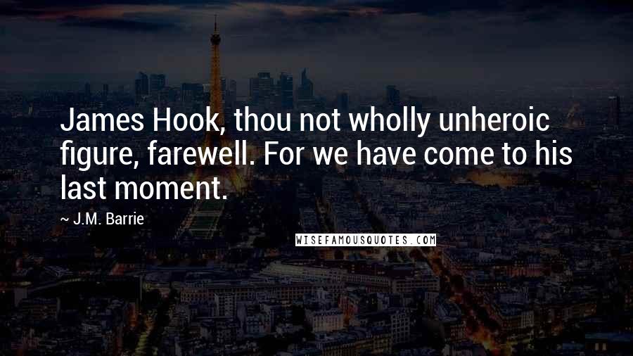 J.M. Barrie Quotes: James Hook, thou not wholly unheroic figure, farewell. For we have come to his last moment.