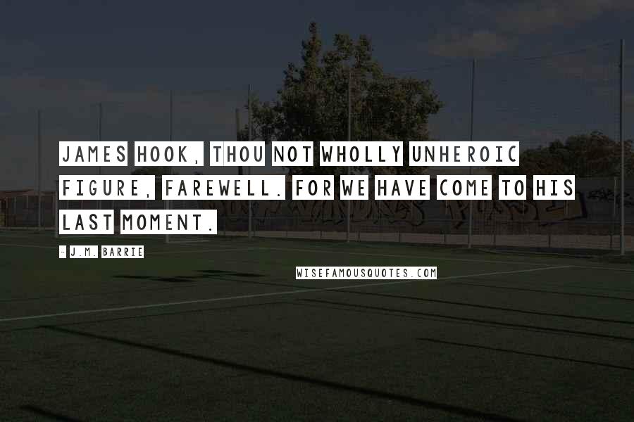 J.M. Barrie Quotes: James Hook, thou not wholly unheroic figure, farewell. For we have come to his last moment.