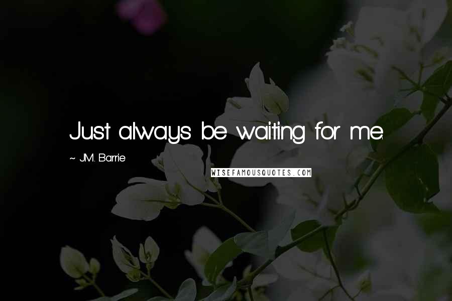 J.M. Barrie Quotes: Just always be waiting for me.