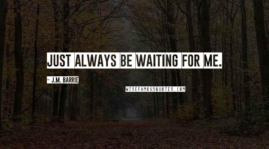 J.M. Barrie Quotes: Just always be waiting for me.