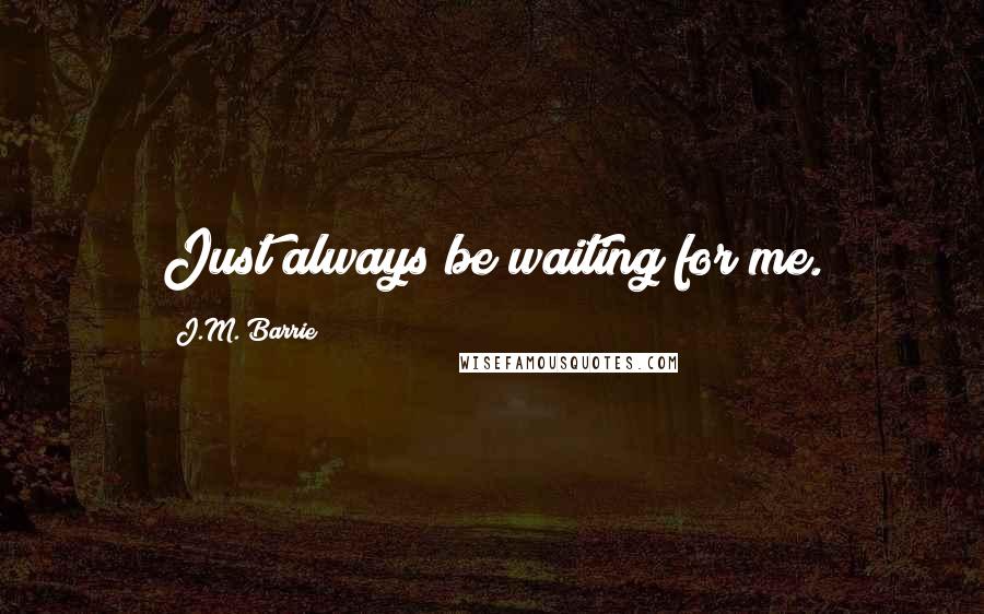 J.M. Barrie Quotes: Just always be waiting for me.