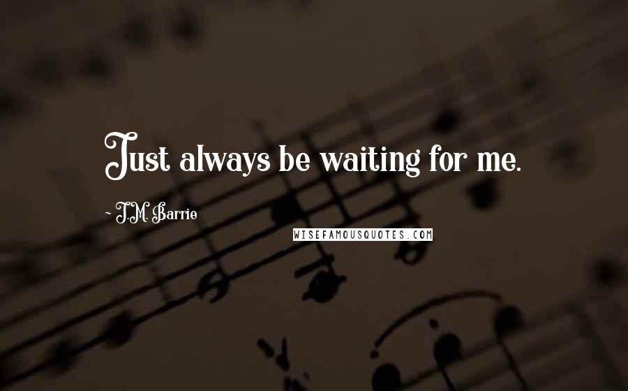 J.M. Barrie Quotes: Just always be waiting for me.