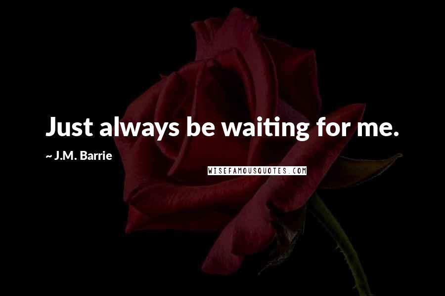 J.M. Barrie Quotes: Just always be waiting for me.