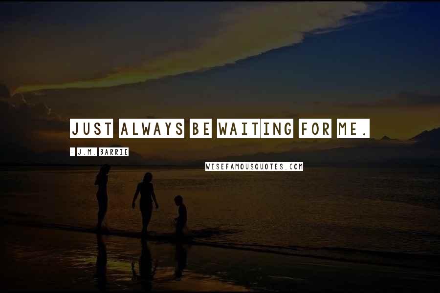 J.M. Barrie Quotes: Just always be waiting for me.