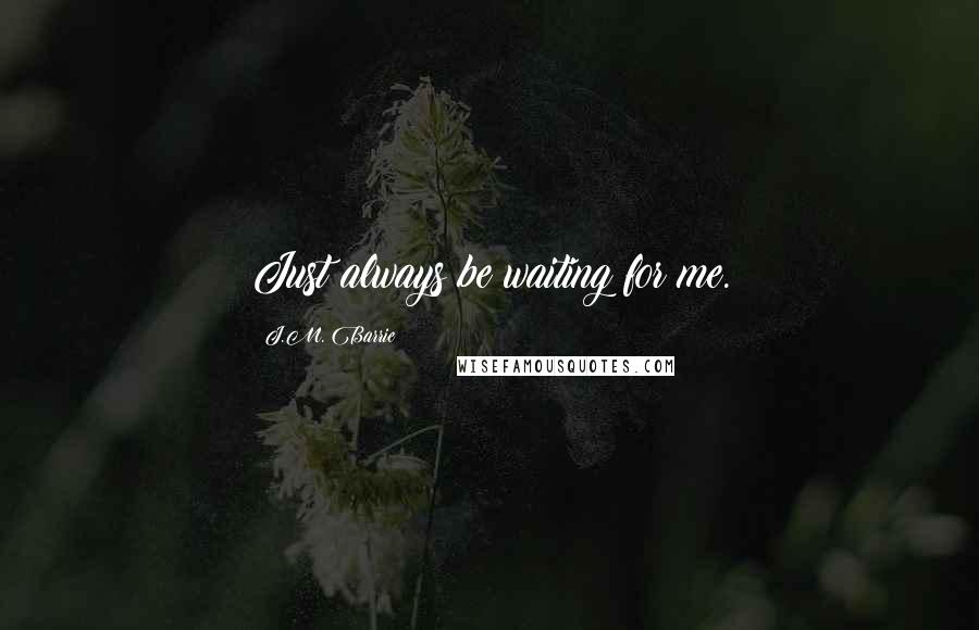 J.M. Barrie Quotes: Just always be waiting for me.