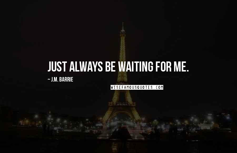 J.M. Barrie Quotes: Just always be waiting for me.