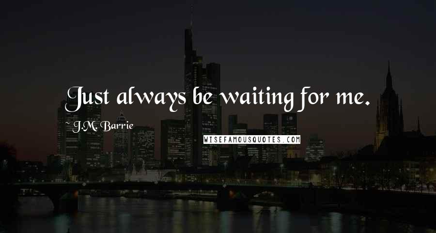 J.M. Barrie Quotes: Just always be waiting for me.