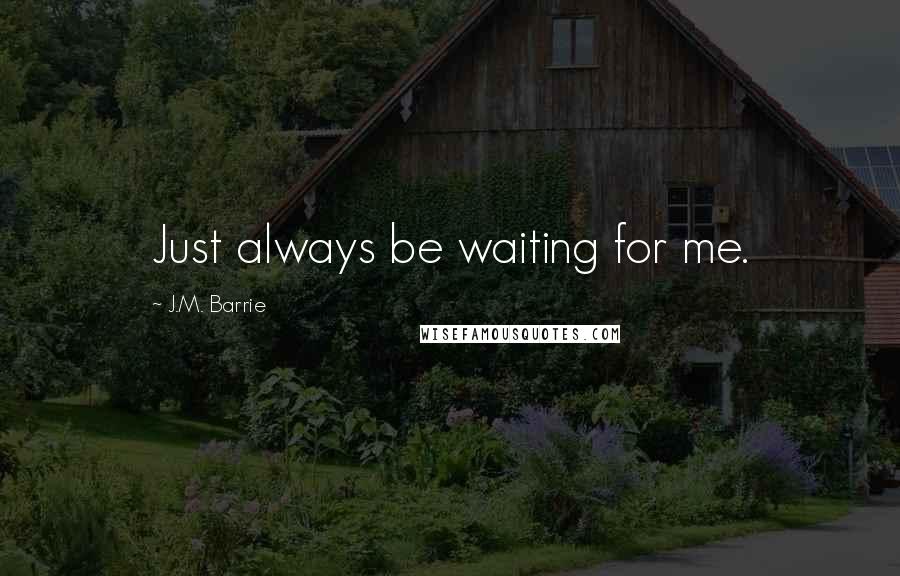 J.M. Barrie Quotes: Just always be waiting for me.