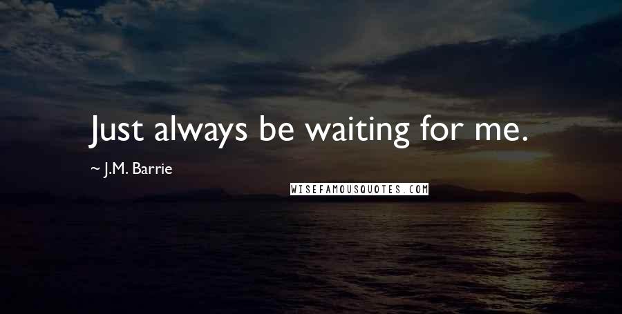 J.M. Barrie Quotes: Just always be waiting for me.